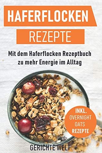 Haferflocken Rezepte: Mit dem Haferflocken Rezeptbuch zu mehr Energie im Alltag, inkl. Overnight Oats Rezepte (German Edition)