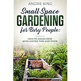 Small Space Gardening for Busy People: Grow Food with Limited Space and Time