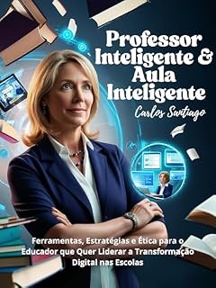 Livro Professor Inteligente, Aula Inteligente: Ferramentas, Estratégias e Ética para o Educador que Quer Liderar a Transformação Digital nas Escolas
