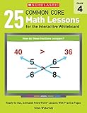 25 Common Core Math Lessons for the Interactive Whiteboard: Grade 4: Ready-to-Use, Animated PowerPoint Lessons With Practice Pages That Help Students ... Concepts (Interactive Whiteboard Activities)