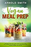 VEGAN MEAL PREP: Delicious Vegan Meal Prep Recipes That Will Have You Covered for Convenient Plant-based Breakfasts, Lunches, Dinners and Snacks! by Arnold Smith