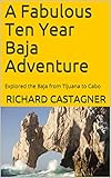 A Fabulous Ten Year Baja Adventure: Explored the Baja from Tijuana to Cabo (Road Trips Series Book 4) by Richard Castagner, Rick Castagner