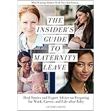 The Insider's Guide to Maternity Leave: Real Stories and Expert Advice on Preparing for Work, Career, and Life after Baby: (What Working Mothers Wish They Had Known...)