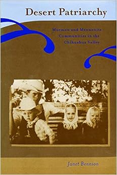 Desert Patriarchy: Mormon and Mennonite Communities in the Chihuahua Valley, by Janet Bennion Desert Patriarchy: Mormon and Mennonite Communities in the Chihuahua Valley, by Janet Bennion