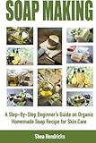Soap Making: A Step-By-Step Beginner's Guide on Organic Homemade Soap Recipes for Skin Care (Make Soap 365 Days a Year and Techniques that Help ... Look Smooth, Comfortable, and Young Again!)