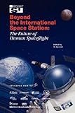 Beyond the International Space Station: the Future of Human Spaceflight : The Future of Human Spaceflight, , 9048161541