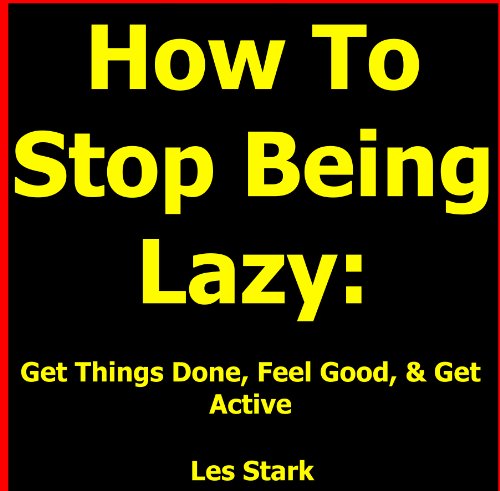 How To Stop Being Lazy: Get Things Done, Feel Good, & Get Active All While Stopping Being Lazy Today