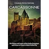 Carcassonne: The History and Legacy of the Castles, Campaigns, and Crimes in France's Fabled Walled City