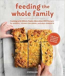 Feeding the Whole Family: Cooking with Whole Foods: More than 200 Recipes for Feeding Babies, Young Children, and Their Parents, by Cynthia Lair Feeding the Whole Family: Cooking with Whole Foods: More than 200 Recipes for Feeding Babies, Young Children, and Their Parents, by Cynthia Lair