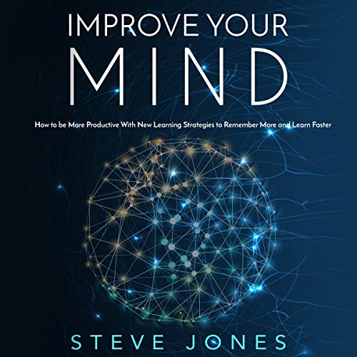 Improve Your Mind: How to Be More Productive with New Learning Strategies to Remember More and Learn by Steve Jones