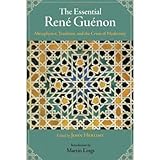 The Essential Rene Guenon: Metaphysics, Tradition, and the Crisis of Modernity