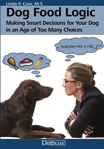 Dog Food Logic: Making Smart Decisions for Your Dog in an Age of Too Many Choices (Best High Calorie Dog Food)