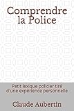 Comprendre la Police: Petit lexique policier tiré d'une expérience personnelle (French Edition) by Claude Aubertin
