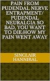 PAIN FROM PUDENDAL NERVE ENTRAPMENT/ PUDENDAL NEURALGIA SO BAD, YOU WANT TO DIE:How My Pain Went Away