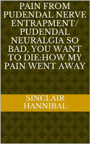 PAIN FROM PUDENDAL NERVE ENTRAPMENT/ PUDENDAL NEURALGIA SO BAD, YOU WANT TO DIE:How My Pain Went Away