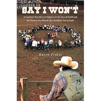 Say I Won't: A Cowboy's True Story of Defiance in the Face of Death and the Present-Day Miracle that Kindled a Fire of Faith Say I Won't: A Cowboy's True Story of Defiance in the Face of Death and the Present-Day Miracle that Kindled a Fire of Faith