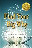 Find Your Big Why: Five Simple Secrets to Uncover and Live Your Passion by Denise Rushing