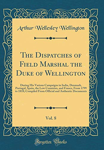 The Dispatches of Field Marshal the Duke of Wellington, Vol. 8: During His Various Campaigns in Indi by Arthur Wellesley Wellington
