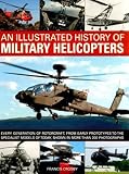 An Illustrated History of Military Helicopters: Every Generation Of Rotorcraft, From Early Prototype by 