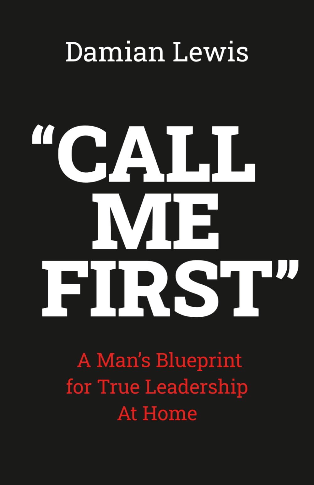 Call Me First: A Man’s Blueprint for True Leadership At Home