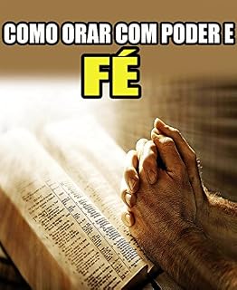 Aprenda a Orar Com Poder e Muita Fé: Os Passoas Para uma Oração com Muita Fé e Poder