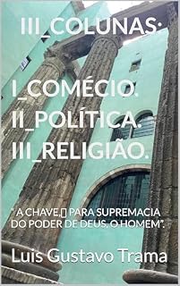 Livro AS TRÊS COLUNAS: I_COMÉRCIO, II_POLÍTICA, III_RELIGIÃO. : “ A CHAVE, PARA SUPREMACIA DO PODER DE DEUS, O HOMEM”.