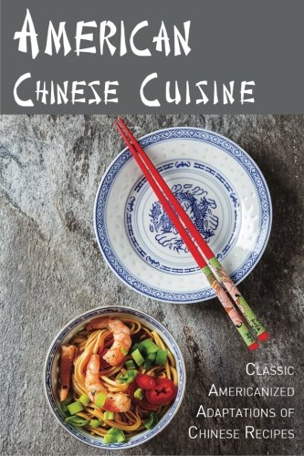 American Chinese Cuisine: Classic Americanized Adaptations of Chinese Recipes