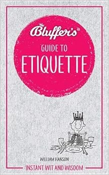 Bluffer's Guide To Etiquette: Instant Wit and Wisdom (Bluffer's Guides), by William Hanson Bluffer's Guide To Etiquette: Instant Wit and Wisdom (Bluffer's Guides), by William Hanson