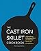 The Cast Iron Skillet Cookbook: A Tantalizing Collection of Over 200 Delicious Recipes for Every Kitchen