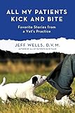 All My Patients Kick and Bite: More Favorite Stories from a Vet's Practice by Jeff Wells