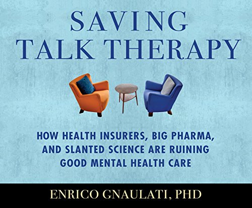 Saving Talk Therapy: How Health Insurers, Big Pharma, and Slanted Science are Ruining Good Mental He Saving Talk Therapy: How Health Insurers, Big Pharma, and Slanted Science are Ruining Good Mental He