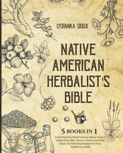 Native American Herbalist’s Bible: 5 Books In 1: Everything You Need To Know About Ancient Herbal Remedies. Theory, Practice and Field Book. The Best Dispensatory For Your Apothecary Table