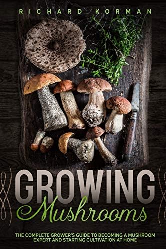 Growing Mushrooms: The Complete Grower’s Guide to Becoming a Mushroom Expert and Starting Cultivation at Home