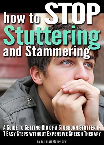How to Stop Stuttering and Stammering: A Guide to Getting Rid of a Stubborn Stutter in 7 Easy Steps without Expensive Speech Therapy