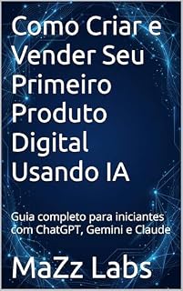 Livro Como Criar e Vender Seu Primeiro Produto Digital Usando IA: Guia completo para iniciantes com ChatGPT, Gemini e Claude