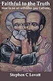 Faithful to the Truth: How to be an orthodox gay Catholic