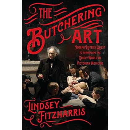 The Butchering Art: Joseph Lister's Quest to Transform the Grisly World of Victorian Medicine