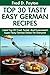 Top 30 Proven and Tested German Recipes: Tried and Guaranteed Super Tasty, Top Class, Most-Wanted And Easy To Cook German Dishes For Every Member of The Family