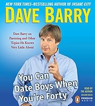 You Can Date Boys When You're Forty: Dave Barry on Parenting and Other Topics He Knows Very Little About You Can Date Boys When You're Forty: Dave Barry on Parenting and Other Topics He Knows Very Little About