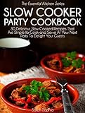 Slow Cooker Party Cookbook: 30 Delicious Slow Cooked Recipes That Are Simple to Cook and Serve At Your Next Party To Delight Your Guests (The Essential Kitchen Series Book 38) by Sarah Sophia