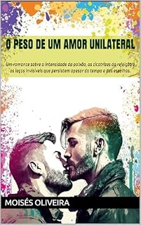 Livro O Peso de um Amor Unilateral: Um romance sobre a intensidade da paixão, as cicatrizes da rejeição e os laços invisíveis que persistem apesar do tempo e das escolhas.
