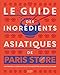 Le guide des ingrédients asiatiques de Paris Store : 150 produits décryptés et 60 recettes pour l by
