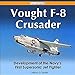 Vought F-8 Crusader: Development of the Navy's First Supersonic Jet Fighter by Bill Spidle