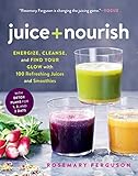 Juice + Nourish: Energize, Cleanse, and Find Your Glow with 100 Refreshing Juices and Smoothies by Rosemary Ferguson
