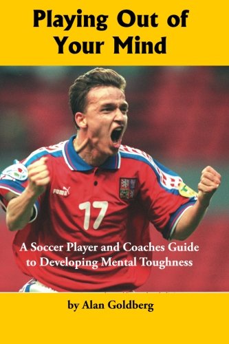 Playing Out of Your Mind: A Soccer Player and Coaches Guide to Developing Mental Toughness (Volume 1)