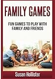 Family Games: Fun Games To Play With Family and Friends (Games and Fun Activities For Family Children Friends Adults and Kids To Play Indoors or Outdoors) by Susan Hollister