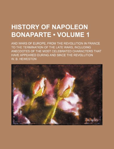 History of Napoleon Bonaparte: And wars of Europe, from the revolution in France to the termination of the late wars; in