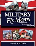 Military Fly Moms: Sharing Memories, Building Legacies, Inspiring Hope by Linda Maloney, CAPT, USN, Ret., Jane Skiles O'Dea