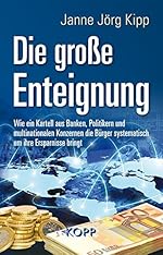 Janne Jörg Kipp: Die große Enteignung - Wie ein Kartell aus Banken, Politikern und multinationalen Konzernen die Bürger systematisch um ihre Ersparnisse bringt