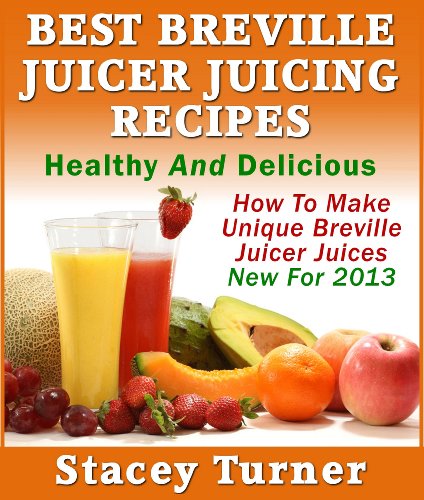 Best Breville Juicer Juicing Recipes: Healthy And Delicious: How To Make Unique Breville Juicer Juices New For 2013